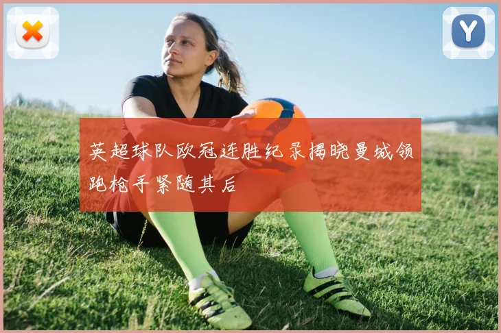 英超球队欧冠连胜纪录揭晓曼城领跑枪手紧随其后