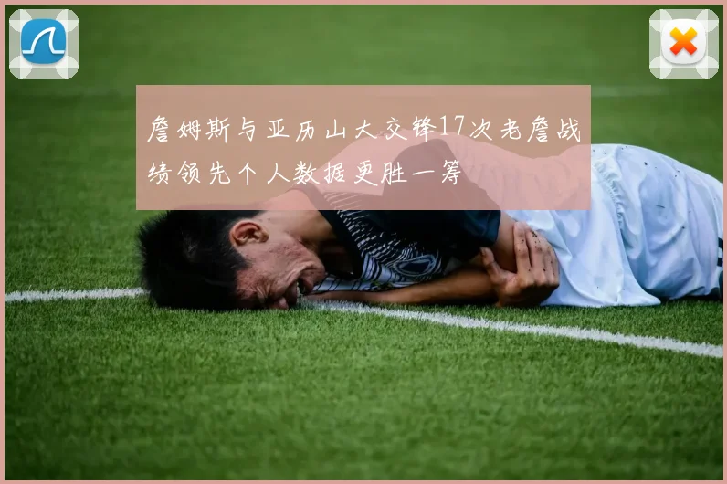 詹姆斯与亚历山大交锋17次老詹战绩领先个人数据更胜一筹