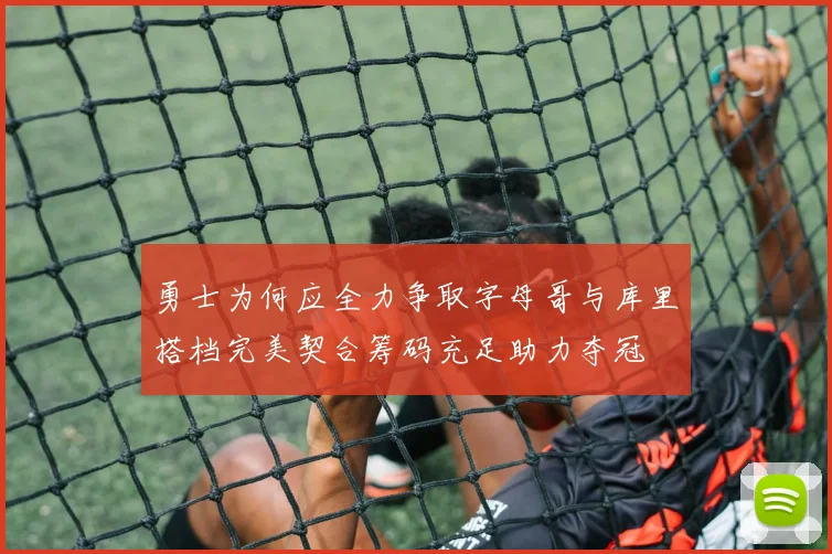 勇士为何应全力争取字母哥与库里搭档完美契合筹码充足助力夺冠