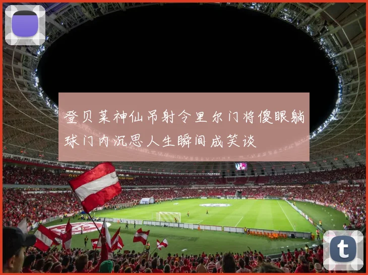 登贝莱神仙吊射令里尔门将傻眼躺球门内沉思人生瞬间成笑谈