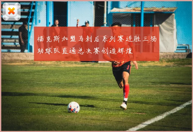 福克斯加盟马刺后系列赛连胜三场助球队直通总决赛创造辉煌