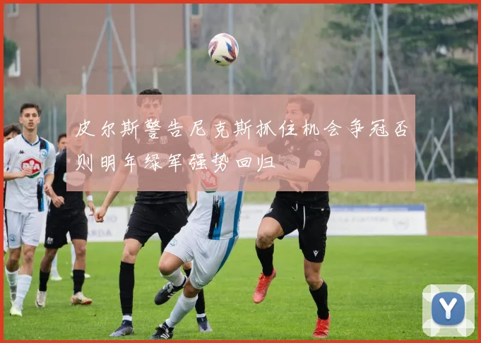 皮尔斯警告尼克斯抓住机会争冠否则明年绿军强势回归