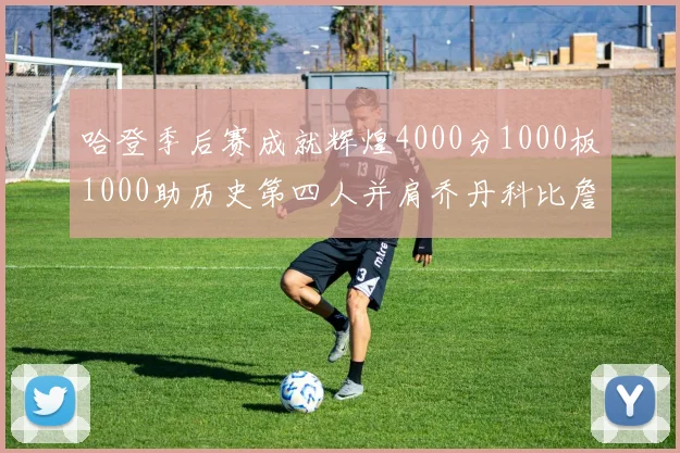 哈登季后赛成就辉煌4000分1000板1000助历史第四人并肩乔丹科比詹姆斯