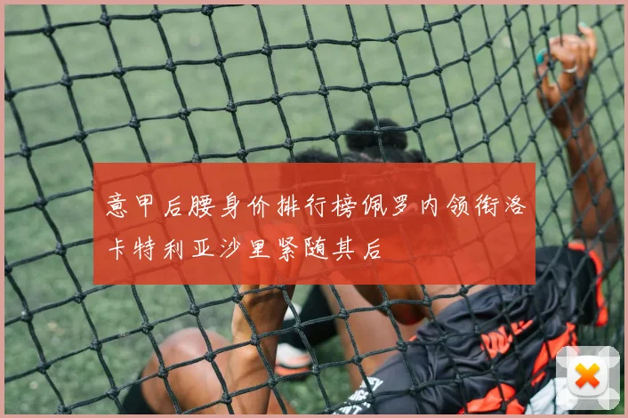 意甲后腰身价排行榜佩罗内领衔洛卡特利亚沙里紧随其后