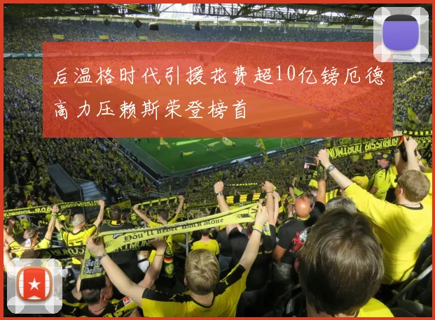 后温格时代引援花费超10亿镑厄德高力压赖斯荣登榜首