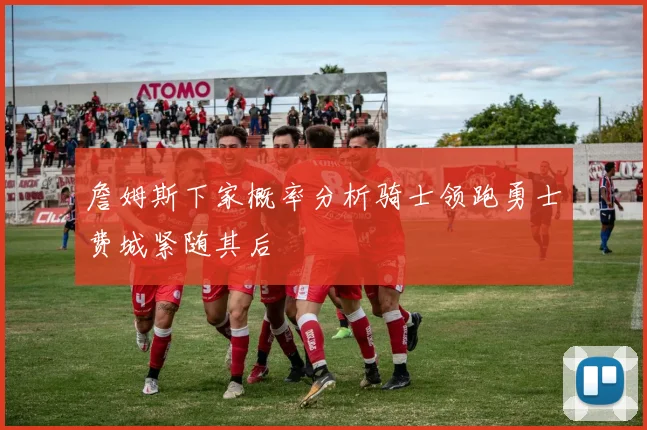 詹姆斯下家概率分析骑士领跑勇士费城紧随其后