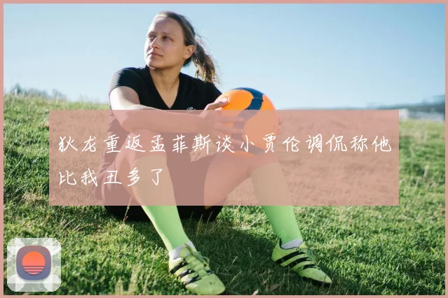 狄龙重返孟菲斯谈小贾伦调侃称他比我丑多了