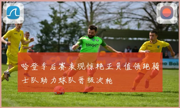哈登季后赛表现惊艳正负值领跑骑士队助力球队晋级次轮