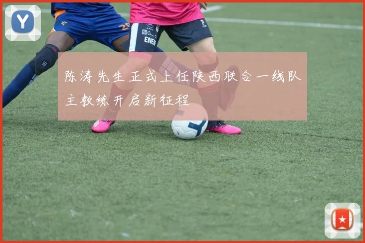 陈涛先生正式上任陕西联合一线队主教练开启新征程