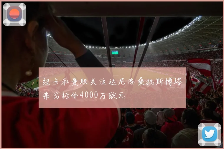 纽卡和曼联关注达尼洛桑托斯博塔弗戈标价4000万欧元