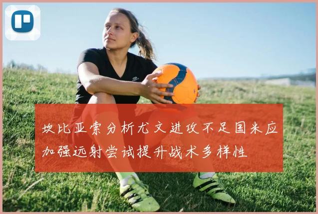 坎比亚索分析尤文进攻不足国米应加强远射尝试提升战术多样性