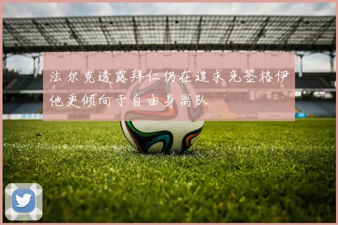 法尔克透露拜仁仍在追求免签格伊他更倾向于自由身离队