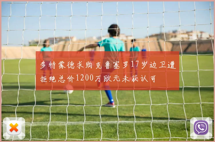 多特蒙德求购克鲁塞罗17岁边卫遭拒绝总价1200万欧元未获认可
