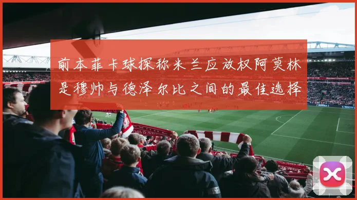 前本菲卡球探称米兰应放权阿莫林是穆帅与德泽尔比之间的最佳选择