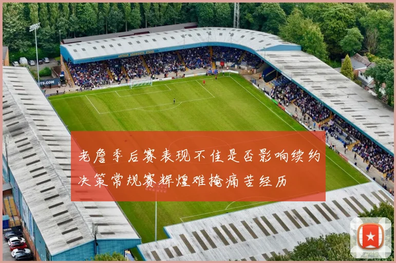 老詹季后赛表现不佳是否影响续约决策常规赛辉煌难掩痛苦经历