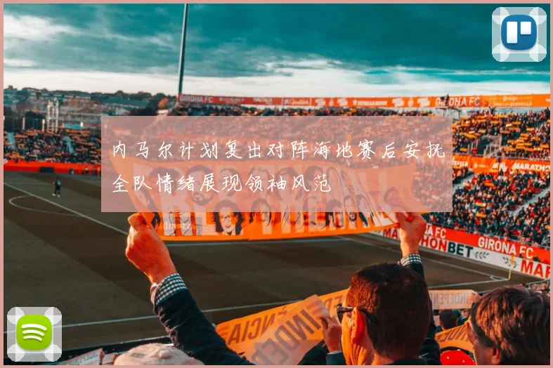 内马尔计划复出对阵海地赛后安抚全队情绪展现领袖风范