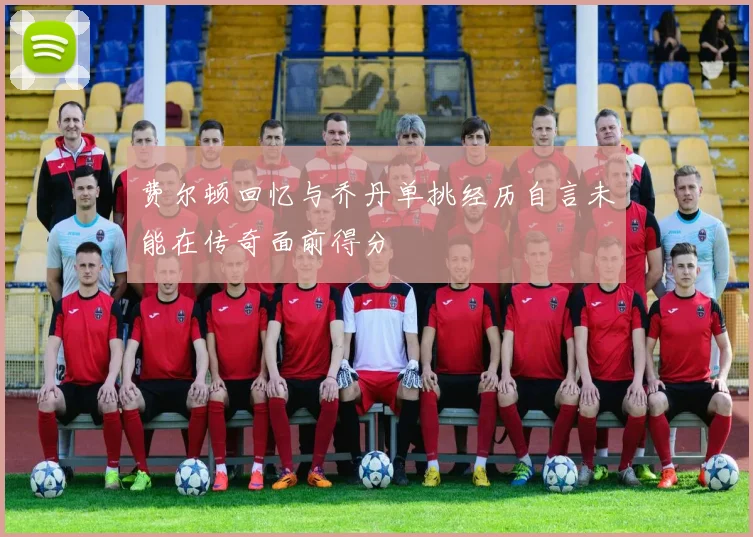 费尔顿回忆与乔丹单挑经历自言未能在传奇面前得分
